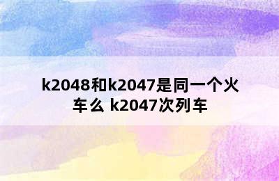 k2048和k2047是同一个火车么 k2047次列车